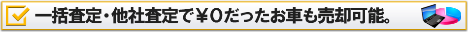 一括査定・他社査定で￥0だったお車も売却可能。