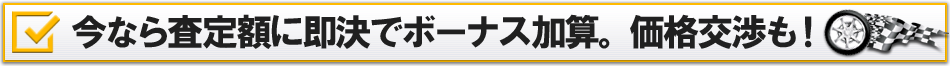 今なら査定額に即決でボーナス加算。価格交渉も可能。